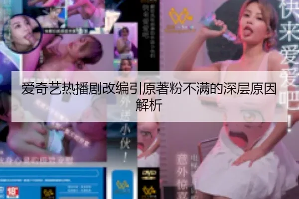 爱奇艺热播剧改编引原著粉不满的深层原因解析